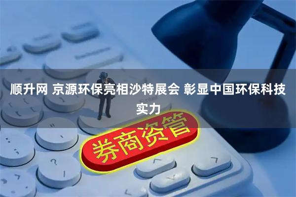 顺升网 京源环保亮相沙特展会 彰显中国环保科技实力