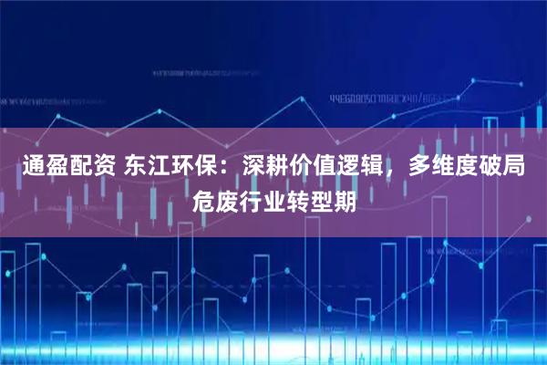 通盈配资 东江环保：深耕价值逻辑，多维度破局危废行业转型期