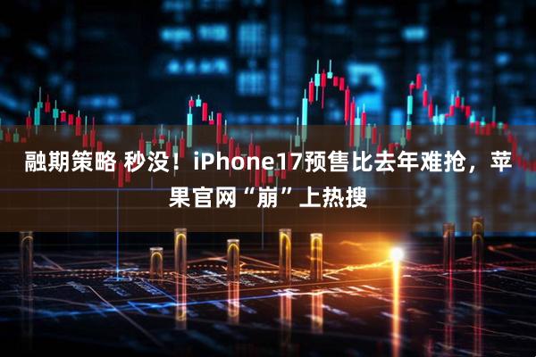融期策略 秒没！iPhone17预售比去年难抢，苹果官网“崩”上热搜