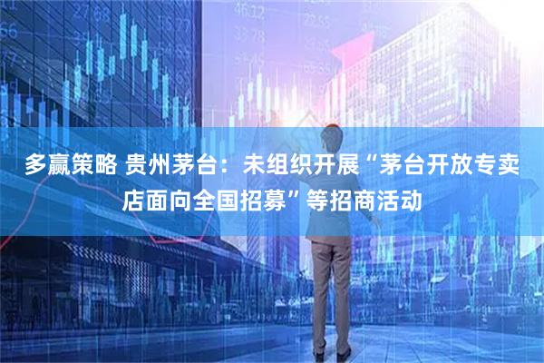 多赢策略 贵州茅台：未组织开展“茅台开放专卖店面向全国招募”等招商活动