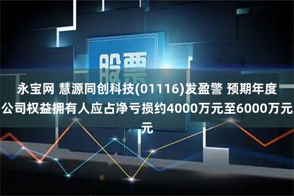 永宝网 慧源同创科技(01116)发盈警 预期年度公司权益拥有人应占净亏损约4000万元至6000万元