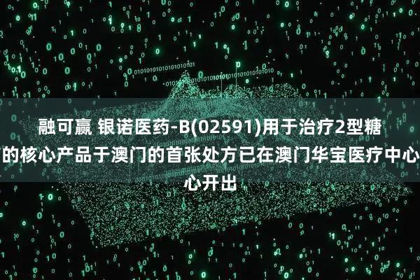 融可赢 银诺医药-B(02591)用于治疗2型糖尿病的核心产品于澳门的首张处方已在澳门华宝医疗中心开出