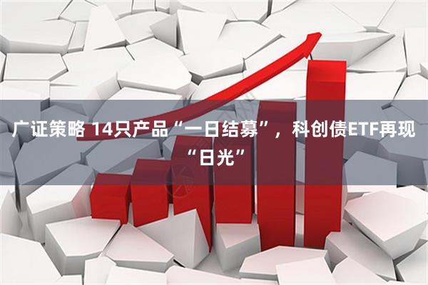 广证策略 14只产品“一日结募”，科创债ETF再现“日光”