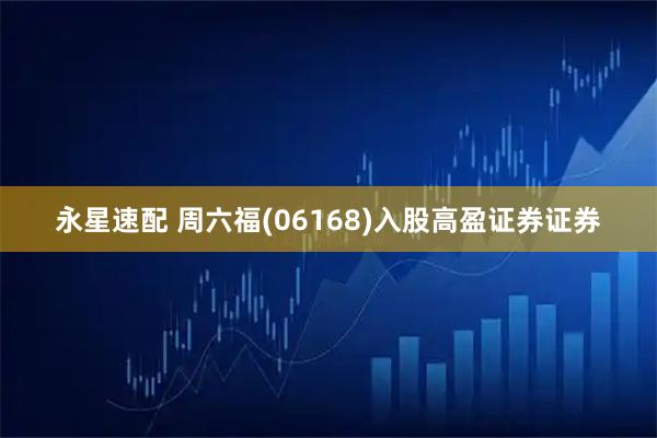 永星速配 周六福(06168)入股高盈证券证券