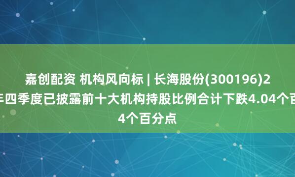 嘉创配资 机构风向标 | 长海股份(300196)2024年四季度已披露前十大机构持股比例合计下跌4.04个百分点
