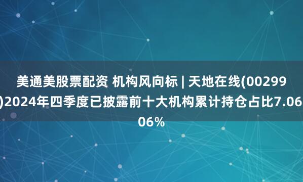美通美股票配资 机构风向标 | 天地在线(002995)2024年四季度已披露前十大机构累计持仓占比7.06%