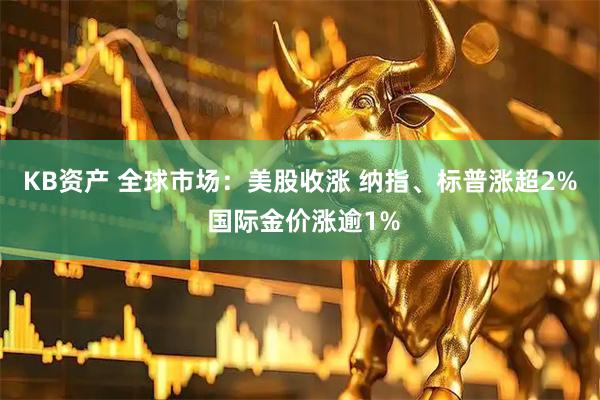 KB资产 全球市场：美股收涨 纳指、标普涨超2% 国际金价涨逾1%