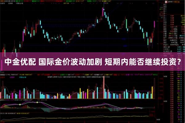 中金优配 国际金价波动加剧 短期内能否继续投资？