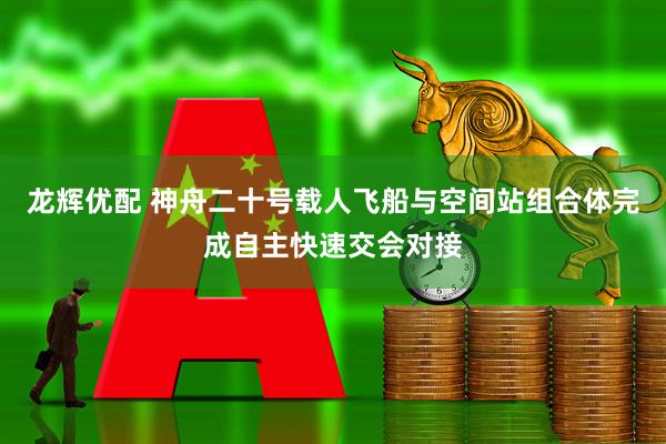 龙辉优配 神舟二十号载人飞船与空间站组合体完成自主快速交会对接