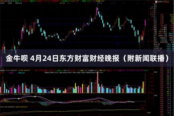 金牛呗 4月24日东方财富财经晚报（附新闻联播）