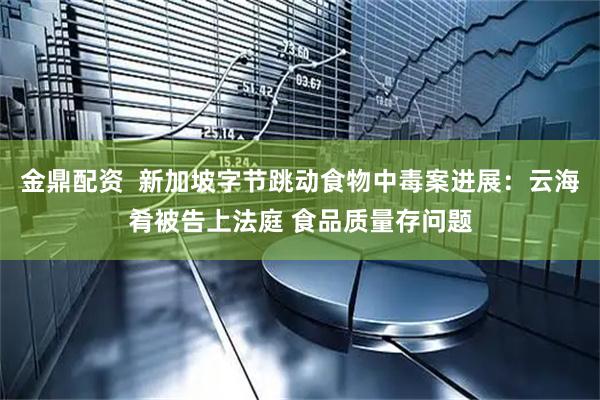 金鼎配资  新加坡字节跳动食物中毒案进展：云海肴被告上法庭 食品质量存问题