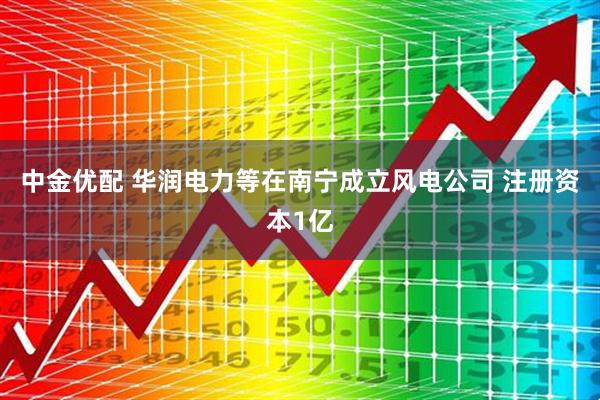 中金优配 华润电力等在南宁成立风电公司 注册资本1亿
