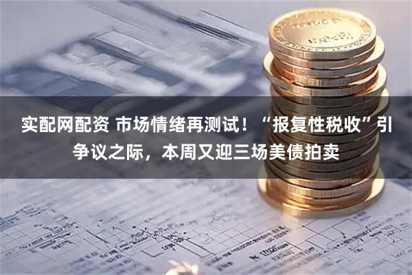 实配网配资 市场情绪再测试！“报复性税收”引争议之际，本周又迎三场美债拍卖