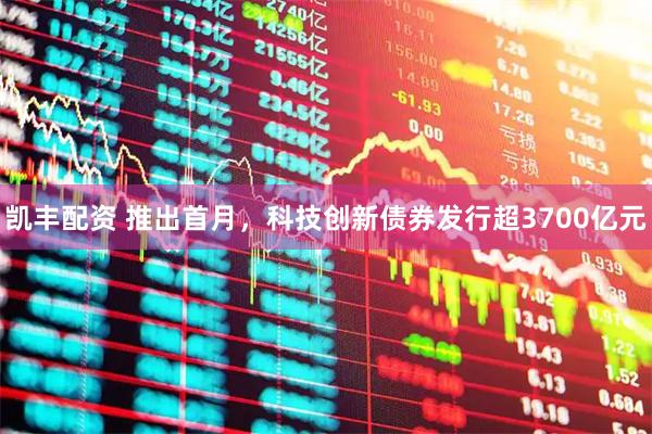 凯丰配资 推出首月，科技创新债券发行超3700亿元