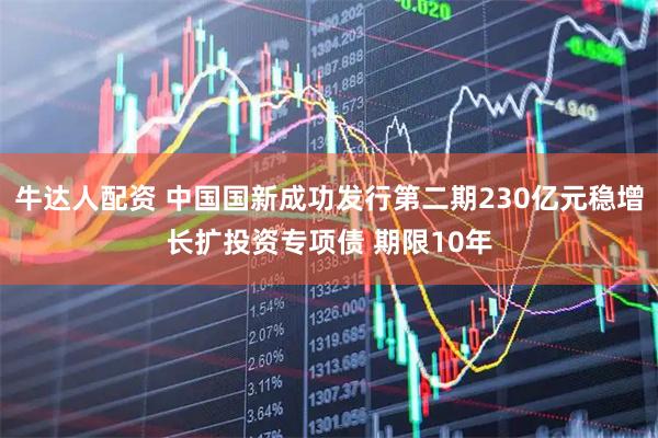 牛达人配资 中国国新成功发行第二期230亿元稳增长扩投资专项债 期限10年