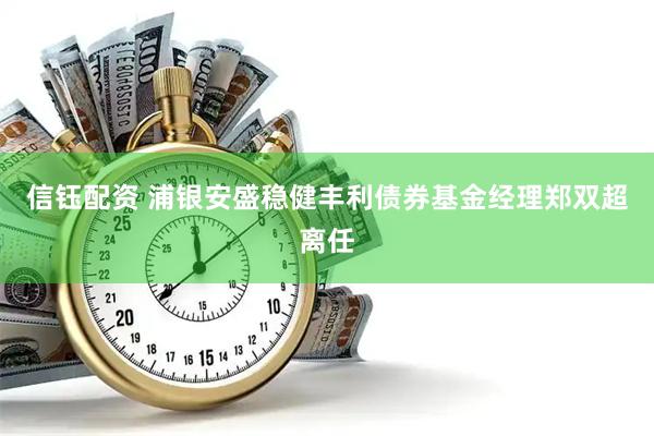 信钰配资 浦银安盛稳健丰利债券基金经理郑双超离任