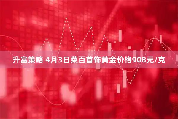 升富策略 4月3日菜百首饰黄金价格908元/克