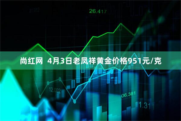 尚红网  4月3日老凤祥黄金价格951元/克