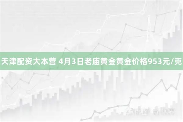 天津配资大本营 4月3日老庙黄金黄金价格953元/克