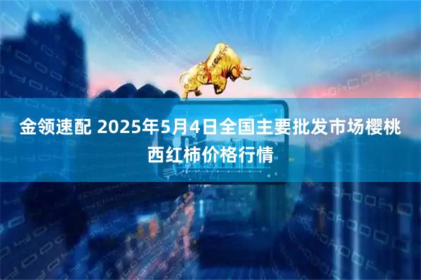 金领速配 2025年5月4日全国主要批发市场樱桃西红柿价格行情