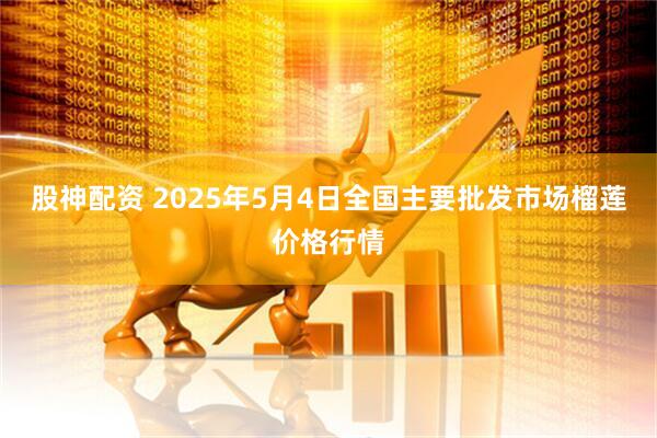 股神配资 2025年5月4日全国主要批发市场榴莲价格行情