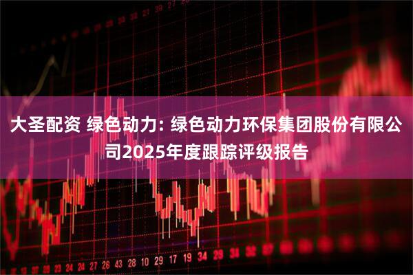 大圣配资 绿色动力: 绿色动力环保集团股份有限公司2025年度跟踪评级报告