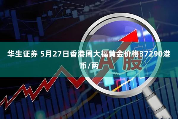 华生证券 5月27日香港周大福黄金价格37290港币/两