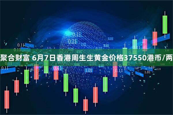 聚合财富 6月7日香港周生生黄金价格37550港币/两