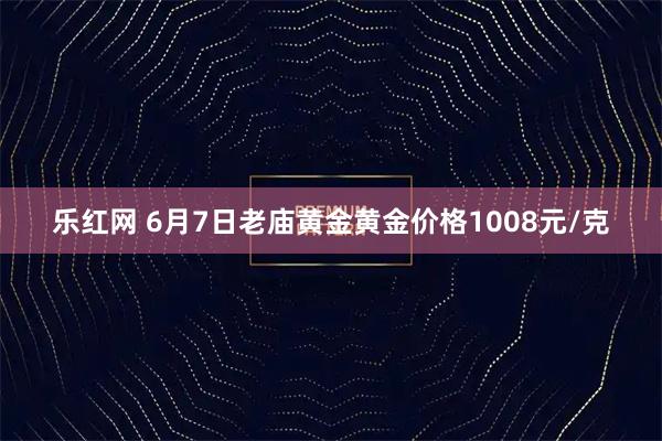 乐红网 6月7日老庙黄金黄金价格1008元/克