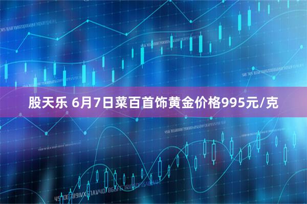 股天乐 6月7日菜百首饰黄金价格995元/克
