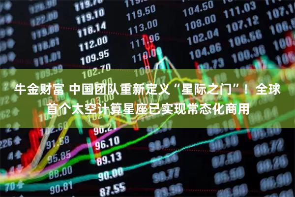 牛金财富 中国团队重新定义“星际之门”！全球首个太空计算星座已实现常态化商用