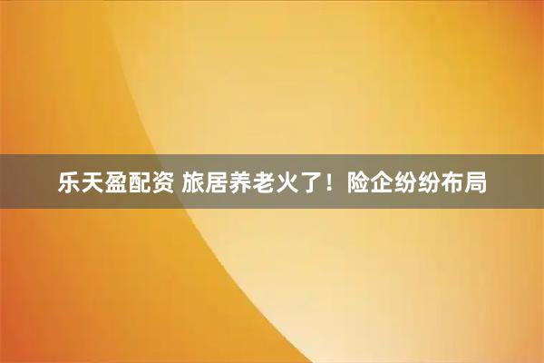 乐天盈配资 旅居养老火了！险企纷纷布局