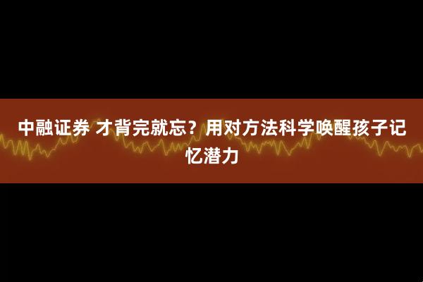 中融证券 才背完就忘？用对方法科学唤醒孩子记忆潜力