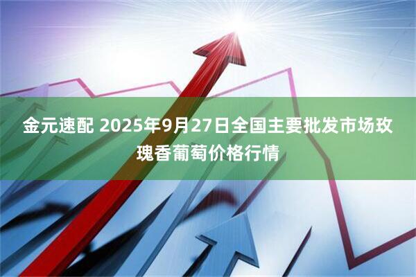 金元速配 2025年9月27日全国主要批发市场玫瑰香葡萄价格行情