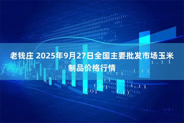 老钱庄 2025年9月27日全国主要批发市场玉米制品价格行情
