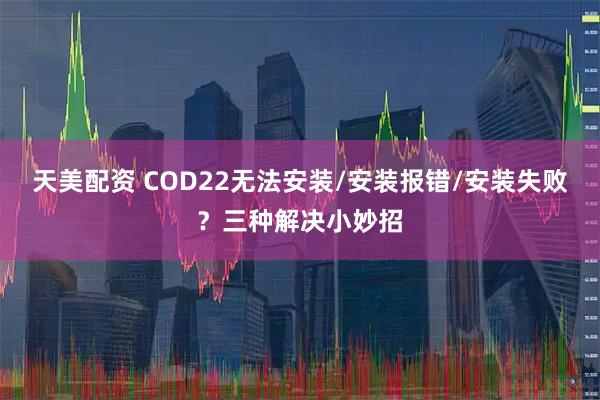 天美配资 COD22无法安装/安装报错/安装失败？三种解决小妙招