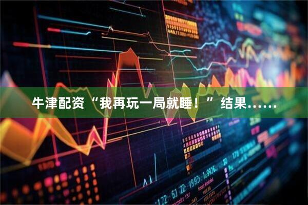 牛津配资 “我再玩一局就睡！” 结果……
