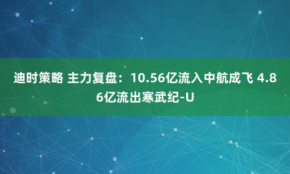 迪时策略 主力复盘：10.56亿流入中航成飞 4.86亿流出寒武纪-U
