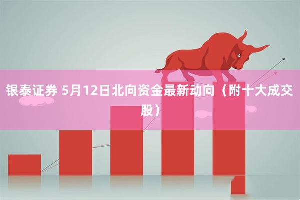 银泰证券 5月12日北向资金最新动向（附十大成交股）