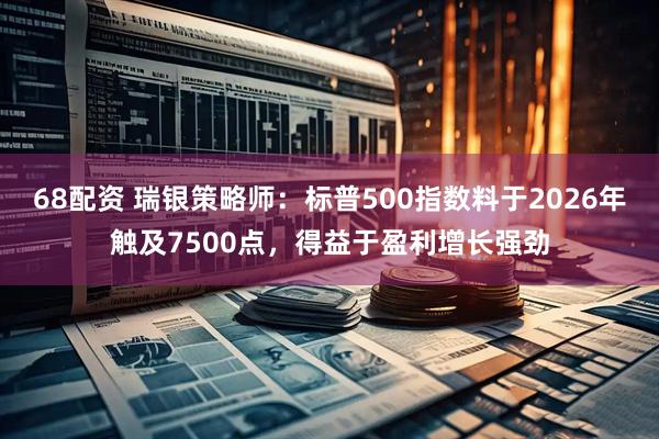 68配资 瑞银策略师：标普500指数料于2026年触及7500点，得益于盈利增长强劲