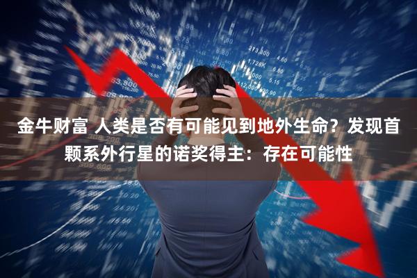 金牛财富 人类是否有可能见到地外生命？发现首颗系外行星的诺奖得主：存在可能性