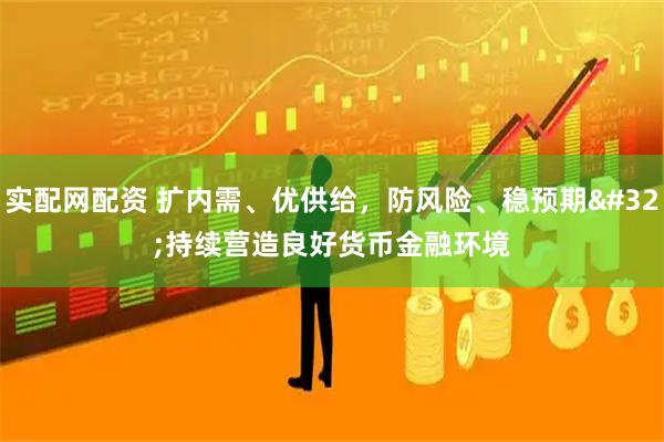 实配网配资 扩内需、优供给，防风险、稳预期 持续营造良好货币金融环境