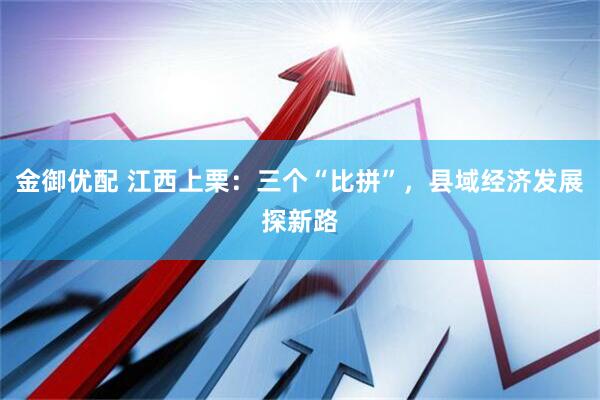金御优配 江西上栗：三个“比拼”，县域经济发展探新路