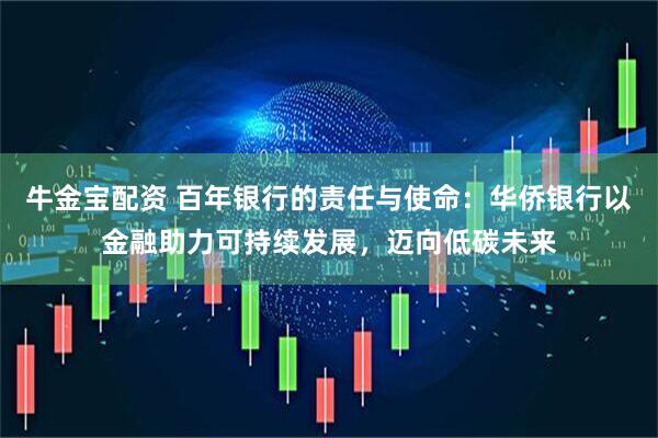 牛金宝配资 百年银行的责任与使命：华侨银行以金融助力可持续发展，迈向低碳未来