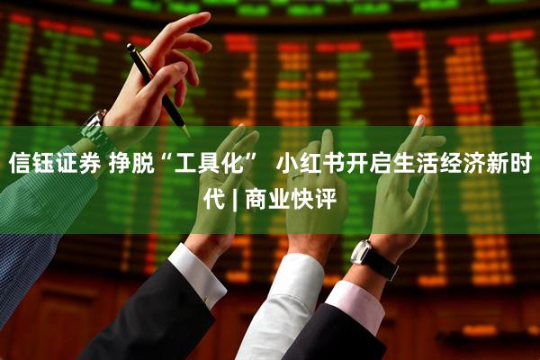 信钰证券 挣脱“工具化”  小红书开启生活经济新时代 | 商业快评