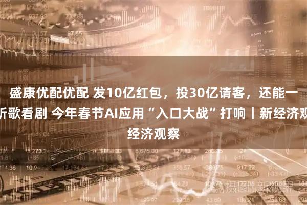 盛康优配优配 发10亿红包，投30亿请客，还能一起听歌看剧 今年春节AI应用“入口大战”打响丨新经济观察