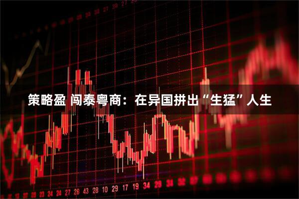 策略盈 闯泰粤商：在异国拼出“生猛”人生