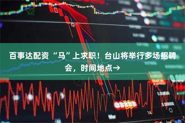 百事达配资 “马”上求职！台山将举行多场招聘会，时间地点→