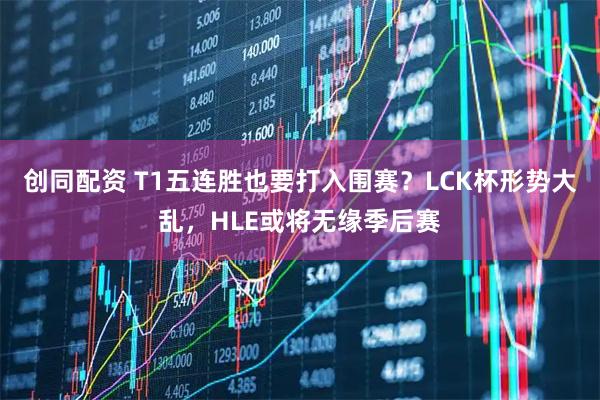 创同配资 T1五连胜也要打入围赛？LCK杯形势大乱，HLE或将无缘季后赛