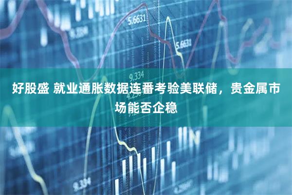 好股盛 就业通胀数据连番考验美联储，贵金属市场能否企稳